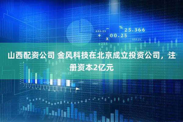 山西配资公司 金风科技在北京成立投资公司，注册资本2亿元