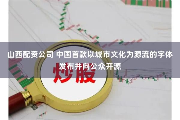 山西配资公司 中国首款以城市文化为源流的字体发布并向公众开源