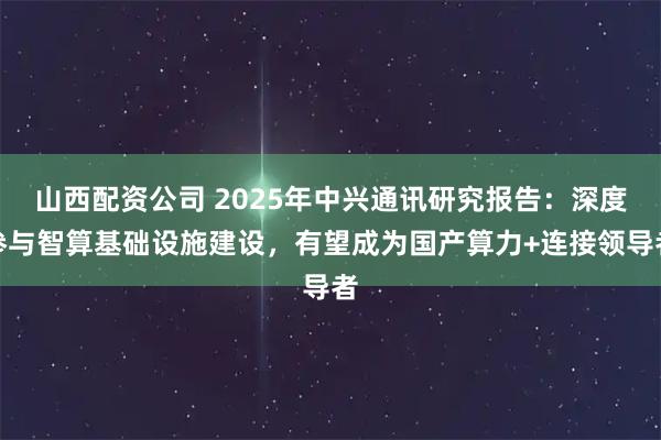山西配资公司 2025年中兴通讯研究报告：深度参与智算基础设施建设，有望成为国产算力+连接领导者