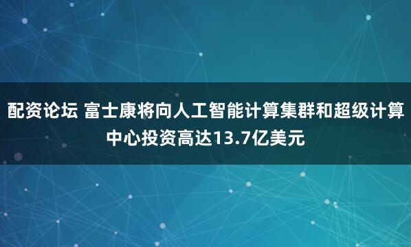 配资论坛 富士康将向人工智能计算集群和超级计算中心投资高达13.7亿美元