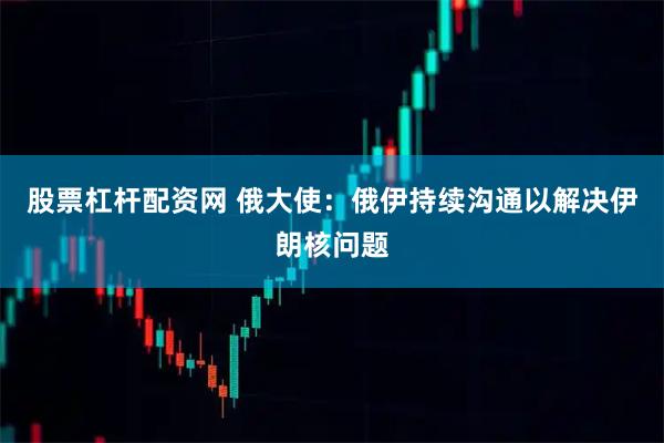 股票杠杆配资网 俄大使：俄伊持续沟通以解决伊朗核问题