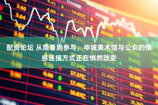 配资论坛 从观看到参与，申城美术馆与公众的情感连接方式正在悄然改变