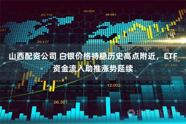 山西配资公司 白银价格持稳历史高点附近，ETF资金流入助推涨势延续