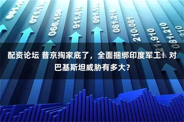 配资论坛 普京掏家底了，全面捆绑印度军工！对巴基斯坦威胁有多大？