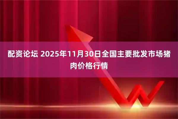 配资论坛 2025年11月30日全国主要批发市场猪肉价格行情