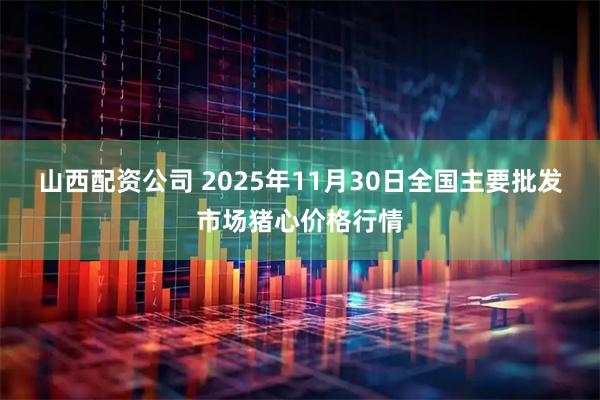 山西配资公司 2025年11月30日全国主要批发市场猪心价格行情
