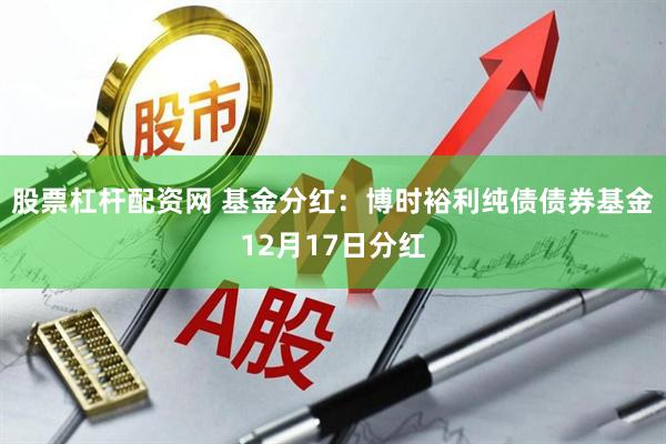 股票杠杆配资网 基金分红：博时裕利纯债债券基金12月17日分红