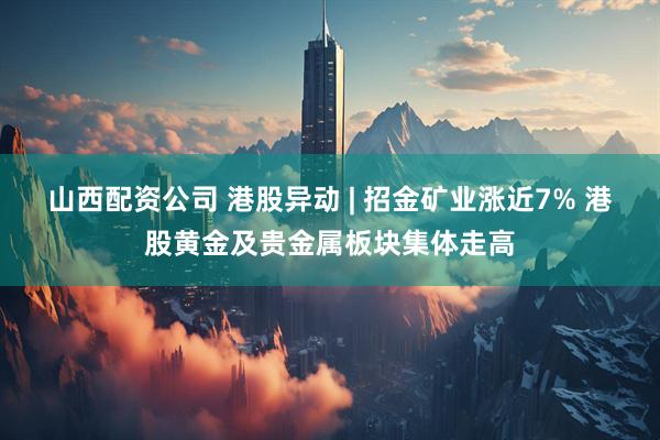 山西配资公司 港股异动 | 招金矿业涨近7% 港股黄金及贵金属板块集体走高