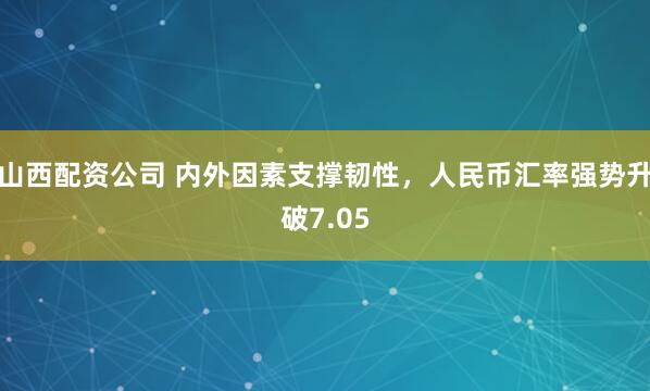 山西配资公司 内外因素支撑韧性，人民币汇率强势升破7.05