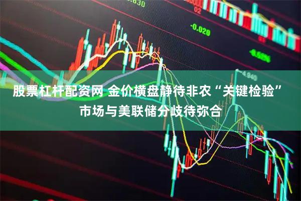 股票杠杆配资网 金价横盘静待非农“关键检验” 市场与美联储分歧待弥合