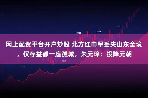 网上配资平台开户炒股 北方红巾军丢失山东全境，仅存益都一座孤城，朱元璋：投降元朝