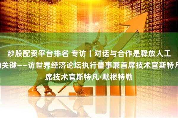 炒股配资平台排名 专访丨对话与合作是释放人工智能潜力的关键——访世界经济论坛执行董事兼首席技术官斯特凡·默根特勒
