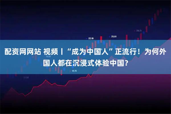 配资网网站 视频丨“成为中国人”正流行！为何外国人都在沉浸式体验中国？