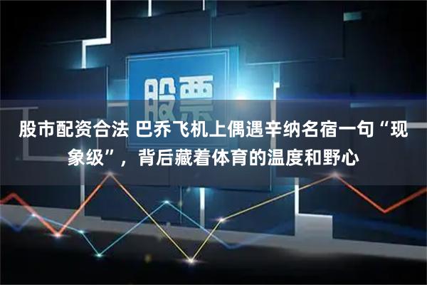 股市配资合法 巴乔飞机上偶遇辛纳名宿一句“现象级”，背后藏着体育的温度和野心