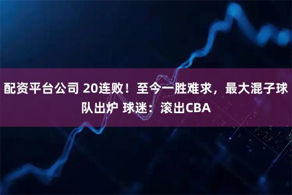 配资平台公司 20连败！至今一胜难求，最大混子球队出炉 球迷：滚出CBA