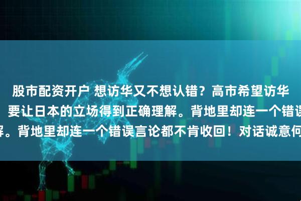 股市配资开户 想访华又不想认错？高市希望访华，与中方高层直接对话：要让日本的立场得到正确理解。背地里却连一个错误言论都不肯收回！对话诚意何在？