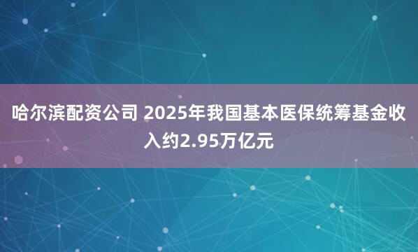哈尔滨配资公司 2025年我国基本医保统筹基金收入约2.95万亿元