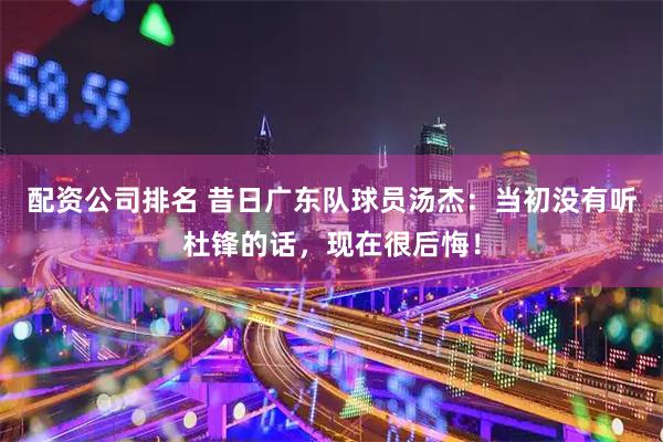 配资公司排名 昔日广东队球员汤杰：当初没有听杜锋的话，现在很后悔！