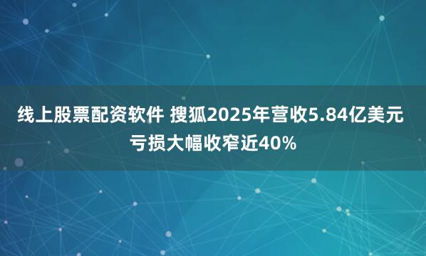 线上股票配资软件 搜狐2025年营收5.84亿美元 亏损大幅收窄近40%