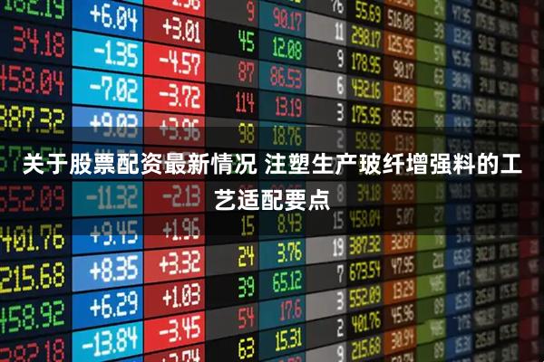 关于股票配资最新情况 注塑生产玻纤增强料的工艺适配要点