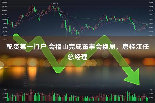 配资第一门户 会稽山完成董事会换届，唐桂江任总经理