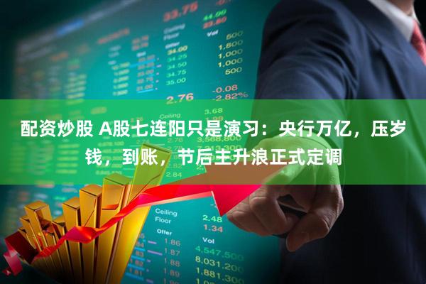 配资炒股 A股七连阳只是演习：央行万亿，压岁钱，到账，节后主升浪正式定调