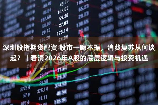深圳股指期货配资 股市一蹶不振，消费复苏从何谈起？｜看清2026年A股的底层逻辑与投资机遇