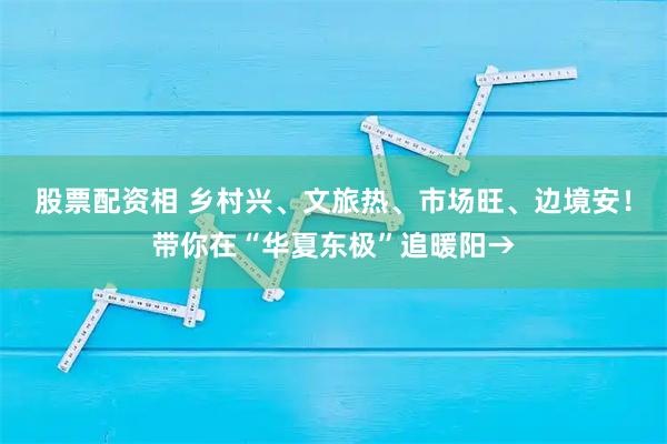 股票配资相 乡村兴、文旅热、市场旺、边境安！带你在“华夏东极”追暖阳→