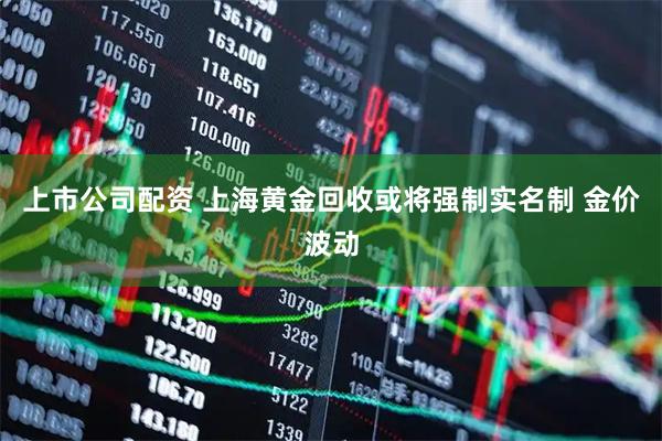 上市公司配资 上海黄金回收或将强制实名制 金价波动