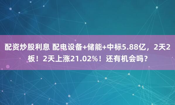 配资炒股利息 配电设备+储能+中标5.88亿，2天2板！2天上涨21.02%！还有机会吗？