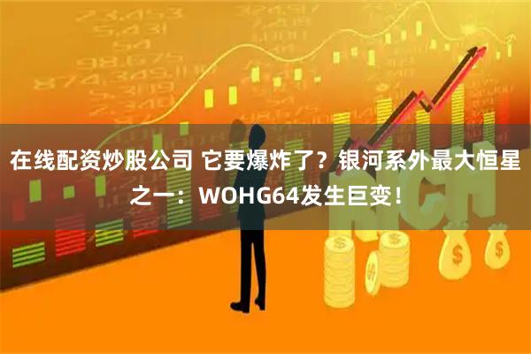 在线配资炒股公司 它要爆炸了？银河系外最大恒星之一：WOHG64发生巨变！