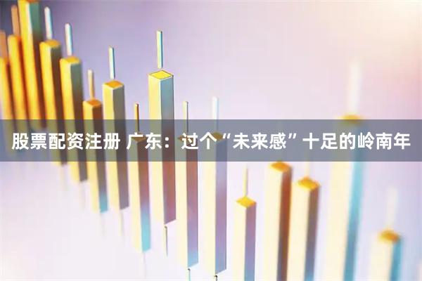 股票配资注册 广东：过个“未来感”十足的岭南年