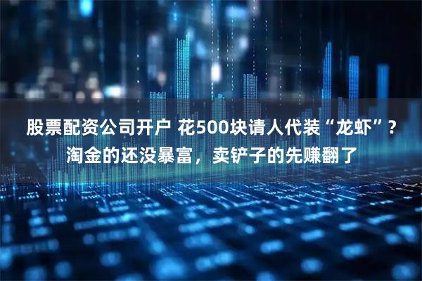 股票配资公司开户 花500块请人代装“龙虾”？淘金的还没暴富，卖铲子的先赚翻了
