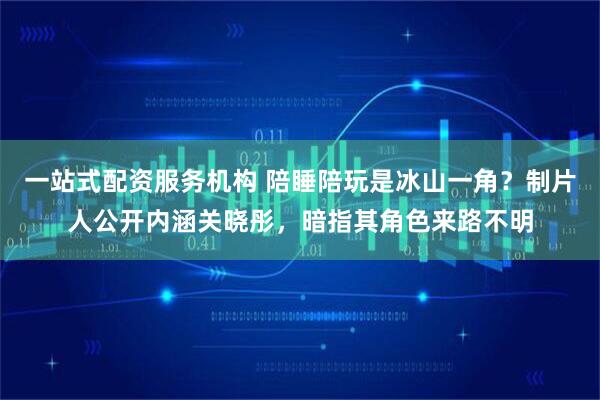 一站式配资服务机构 陪睡陪玩是冰山一角？制片人公开内涵关晓彤，暗指其角色来路不明