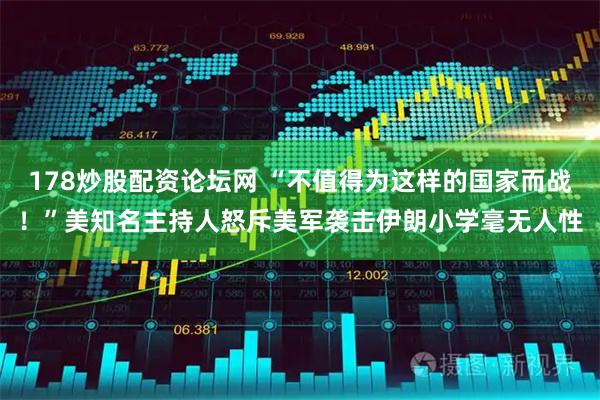 178炒股配资论坛网 “不值得为这样的国家而战！”美知名主持人怒斥美军袭击伊朗小学毫无人性