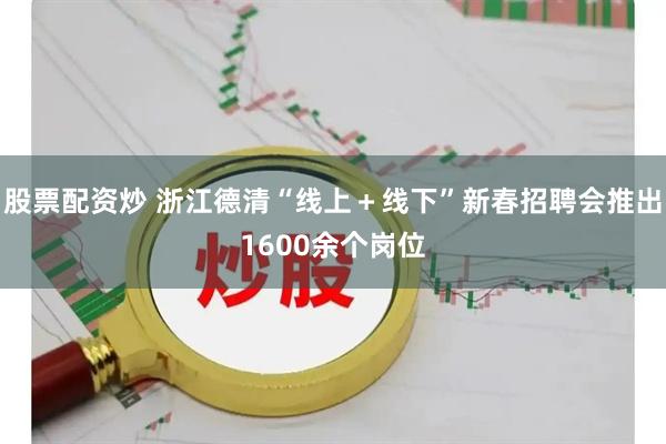 股票配资炒 浙江德清“线上＋线下”新春招聘会推出1600余个岗位