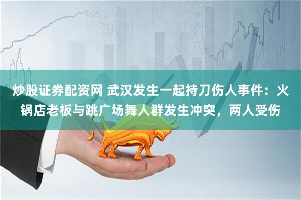 炒股证券配资网 武汉发生一起持刀伤人事件:火锅店老板与跳广场舞人群发生冲突,两人受伤