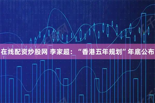 在线配资炒股网 李家超：“香港五年规划”年底公布
