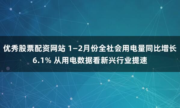 优秀股票配资网站 1—2月份全社会用电量同比增长6.1% 从用电数据看新兴行业提速