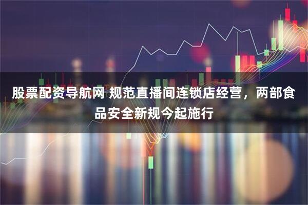 股票配资导航网 规范直播间连锁店经营，两部食品安全新规今起施行