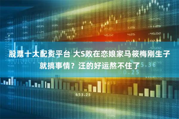 股票十大配资平台 大S败在恋娘家马筱梅刚生子就搞事情?汪的好运熬不住了