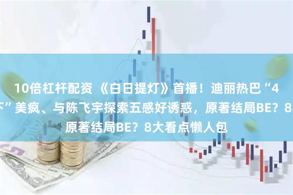 10倍杠杆配资 《白日提灯》首播！迪丽热巴“400岁鬼王殿下”美疯、与陈飞宇探索五感好诱惑，原著结局BE？8大看点懒人包