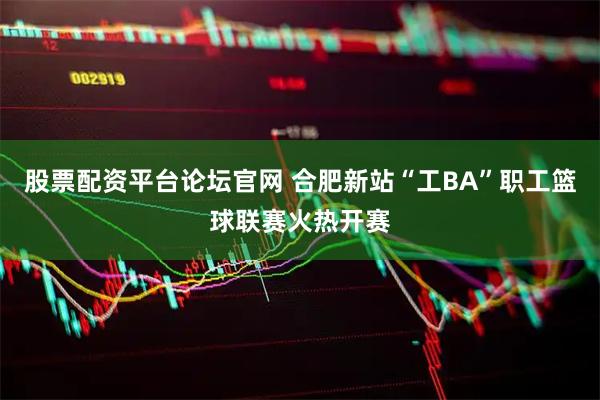 股票配资平台论坛官网 合肥新站“工BA”职工篮球联赛火热开赛