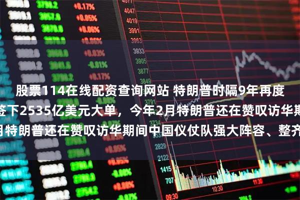 股票114在线配资查询网站 特朗普时隔9年再度访华；首次访华两国曾签下2535亿美元大单，今年2月特朗普还在赞叹访华期间中国仪仗队强大阵容、整齐划一