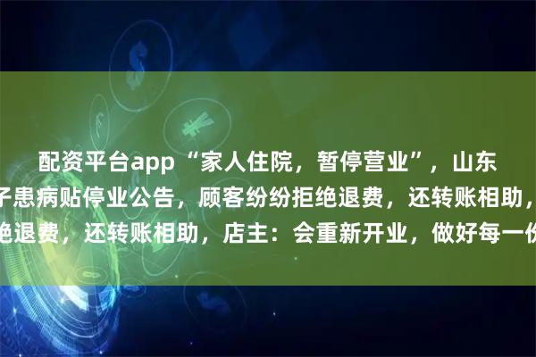 配资平台app “家人住院，暂停营业”，山东济南一烧肉店老板因儿子患病贴停业公告，顾客纷纷拒绝退费，还转账相助，店主：会重新开业，做好每一份烧肉