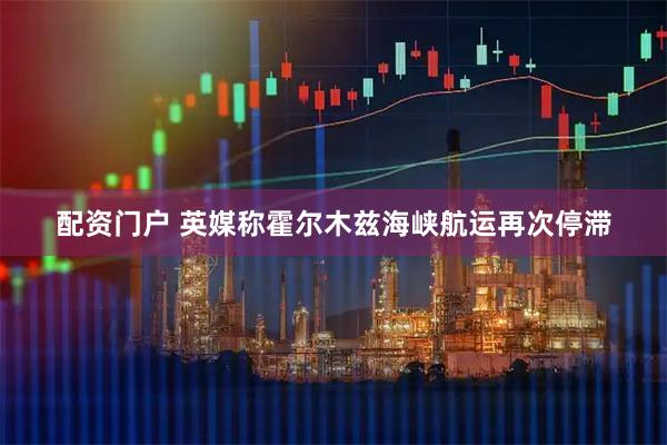 配资门户 英媒称霍尔木兹海峡航运再次停滞