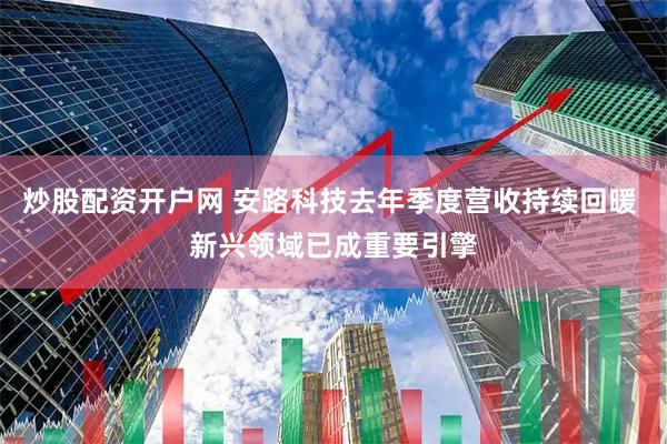 炒股配资开户网 安路科技去年季度营收持续回暖 新兴领域已成重要引擎