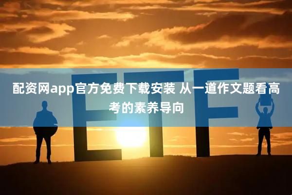 配资网app官方免费下载安装 从一道作文题看高考的素养导向