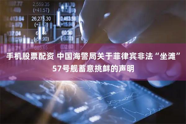 手机股票配资 中国海警局关于菲律宾非法“坐滩”57号舰蓄意挑衅的声明