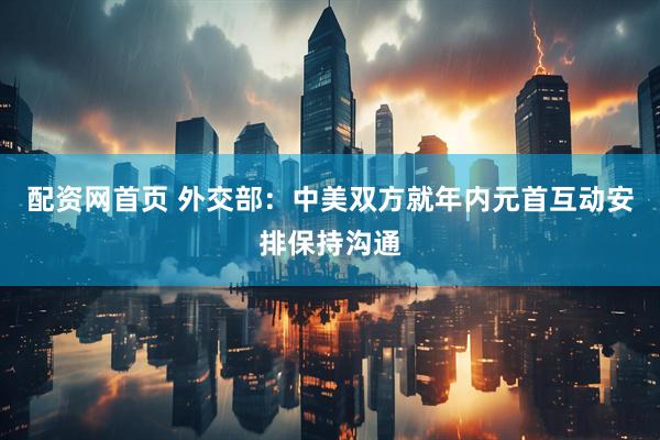 配资网首页 外交部：中美双方就年内元首互动安排保持沟通